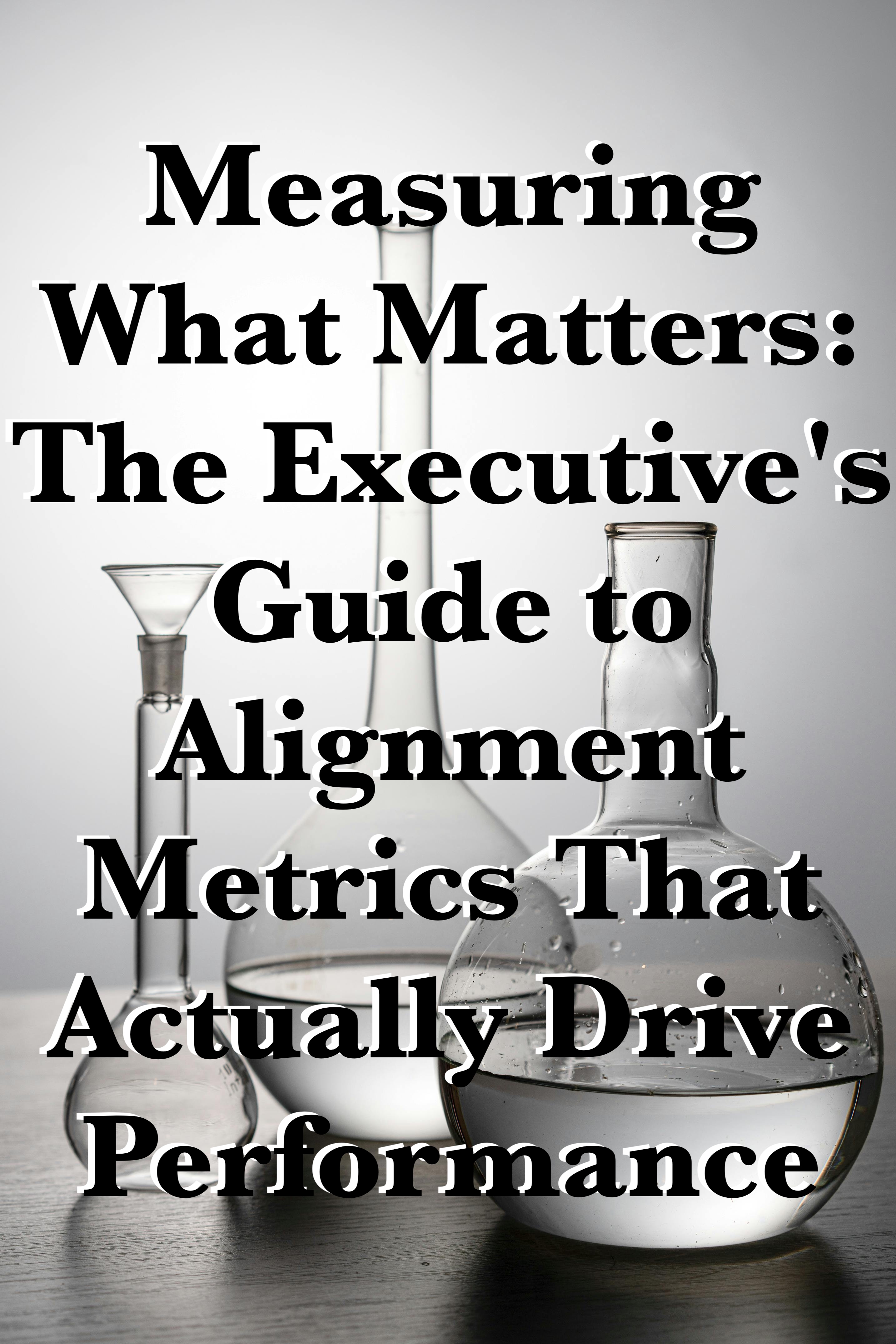Measuring What Matters: The Executive’s Guide to Alignment Metrics That Actually Drive Performance